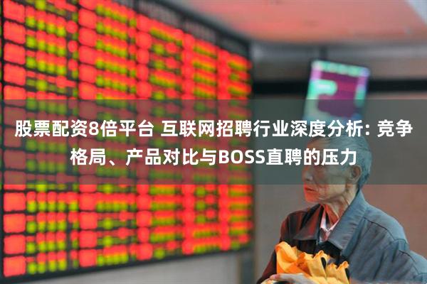 股票配资8倍平台 互联网招聘行业深度分析: 竞争格局、产品对比与BOSS直聘的压力