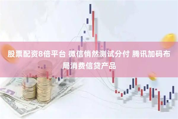 股票配资8倍平台 微信悄然测试分付 腾讯加码布局消费信贷产品