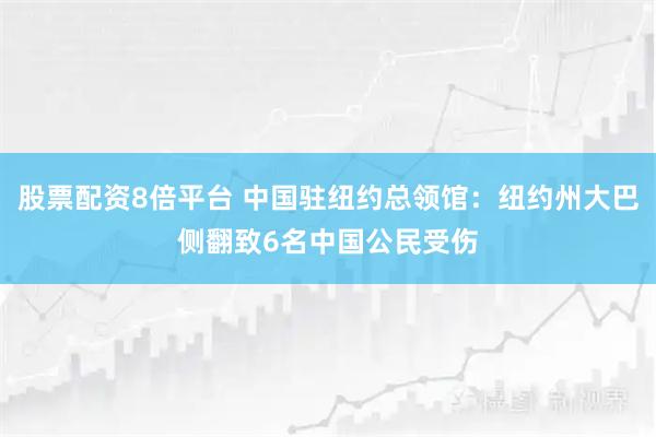 股票配资8倍平台 中国驻纽约总领馆：纽约州大巴侧翻致6名中国公民受伤