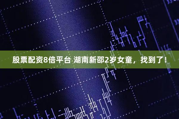 股票配资8倍平台 湖南新邵2岁女童，找到了！