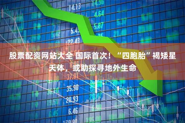 股票配资网站大全 国际首次！“四胞胎”褐矮星天体，或助探寻地外生命