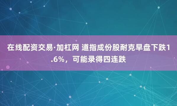 在线配资交易·加杠网 道指成份股耐克早盘下跌1.6%，可能录得四连跌