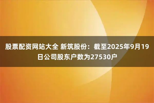 股票配资网站大全 新筑股份：截至2025年9月19日公司股东户数为27530户