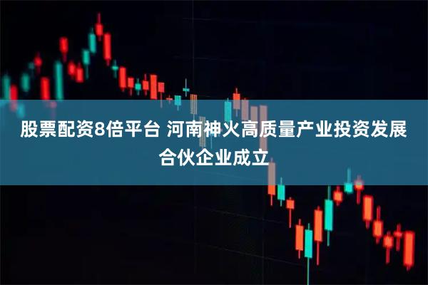 股票配资8倍平台 河南神火高质量产业投资发展合伙企业成立