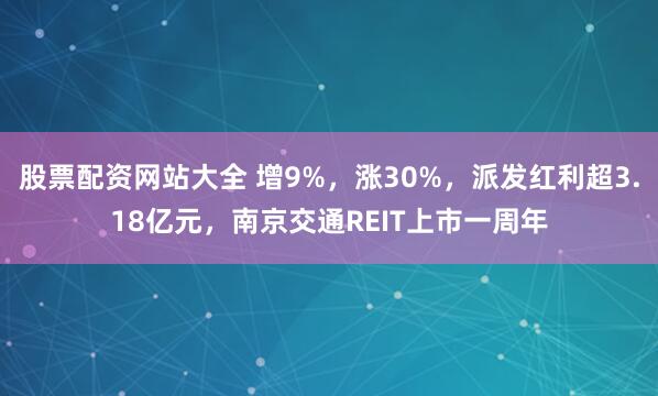 股票配资网站大全 增9%，涨30%，派发红利超3.18亿元，南京交通REIT上市一周年