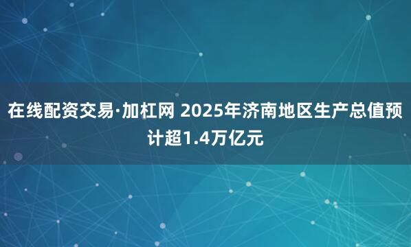 在线配资交易·加杠网 2025年济南地区生产总值预计超1.4万亿元