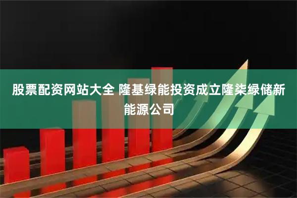 股票配资网站大全 隆基绿能投资成立隆柒绿储新能源公司