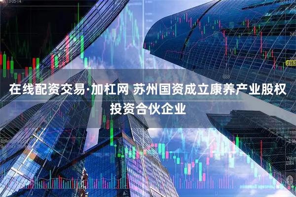 在线配资交易·加杠网 苏州国资成立康养产业股权投资合伙企业