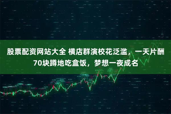 股票配资网站大全 横店群演校花泛滥，一天片酬70块蹲地吃盒饭，梦想一夜成名