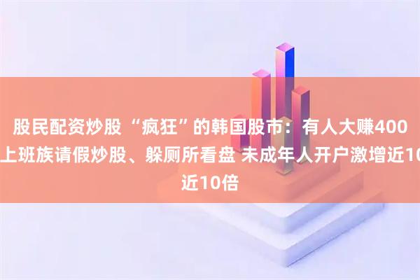 股民配资炒股 “疯狂”的韩国股市：有人大赚400倍 上班族请假炒股、躲厕所看盘 未成年人开户激增近10倍