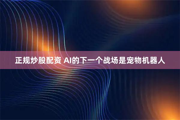 正规炒股配资 AI的下一个战场是宠物机器人