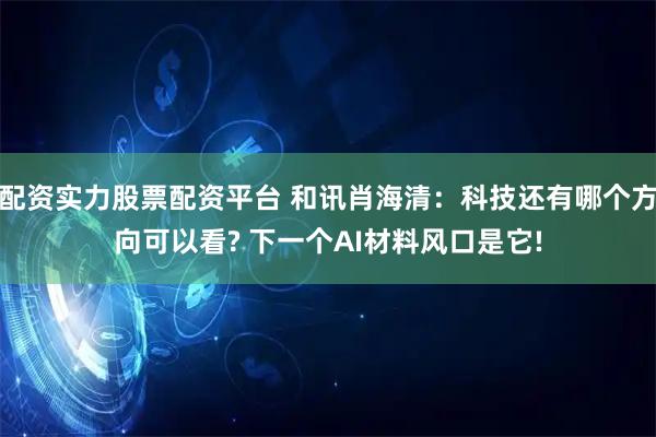 配资实力股票配资平台 和讯肖海清：科技还有哪个方向可以看? 下一个AI材料风口是它!
