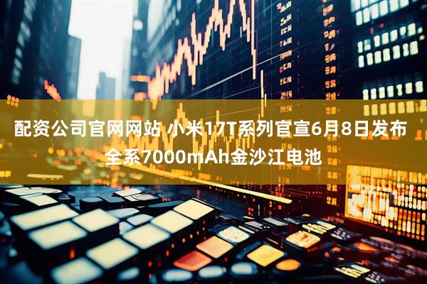 配资公司官网网站 小米17T系列官宣6月8日发布 全系7000mAh金沙江电池