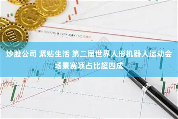 炒股公司 紧贴生活 第二届世界人形机器人运动会场景赛项占比超四成