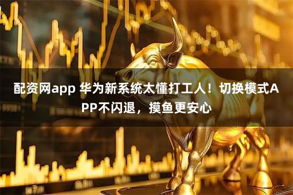 配资网app 华为新系统太懂打工人！切换模式APP不闪退，摸鱼更安心