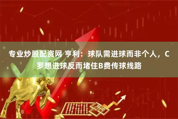 专业炒股配资网 亨利：球队需进球而非个人，C罗想进球反而堵住B费传球线路